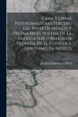 Fama Y Obras Pósthumas, tomo.tercero Del Fénix De México Y Décima Musa Poetisa De La América Sor ---religiosa Professa En El Conv.de S. Gerónimo En Mé