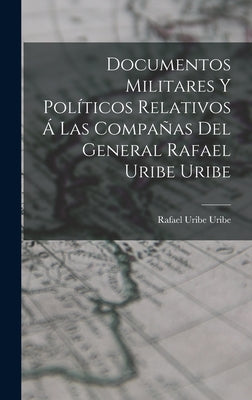 Documentos Militares Y Políticos Relativos Á Las Compañas Del General Rafael Uribe Uribe