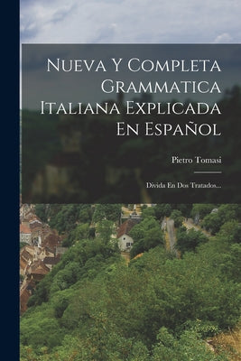 Nueva Y Completa Grammatica Italiana Explicada En Español: Divida En Dos Tratados...