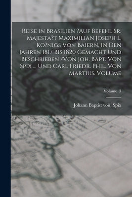 Reise in Brasilien ?auf Befehl Sr. Majesta't Maximilian Joseph I., Ko?nigs von Baiern, in den Jahren 1817 bis 1820 gemacht und beschrieben /von Joh. B