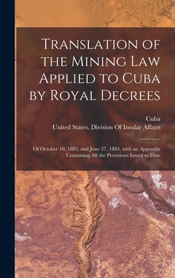 Translation of the Mining Law Applied to Cuba by Royal Decrees: Of October 10, 1883, and June 27, 1884, with an Appendix Containing All the Provisions