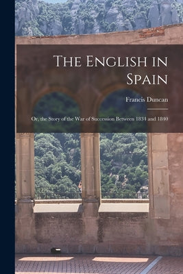 The English in Spain: Or, the Story of the War of Succession Between 1834 and 1840