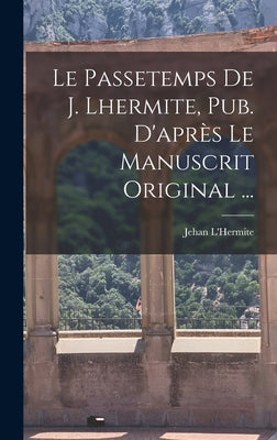 Le Passetemps De J. Lhermite, Pub. D'après Le Manuscrit Original ...