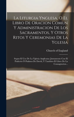 La Liturgia Ynglesa, O El Libro De Oracion Comun Y Administracion De Los Sacramentos, Y Otros Ritos Y Ceremonias De La Yglesia: Segun El Uso De La Ygl