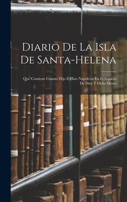 Diario De La Isla De Santa-Helena: Que Contiene Cuanto Dijo É Hizo Napoleón En El Espacio De Diez Y Ocho Meses