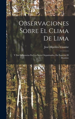 Observaciones Sobre El Clima De Lima: Y Sus Influencias En Los Seres Organizados, En Especial El Hombre