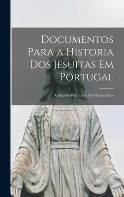 Documentos Para a Historia Dos Jesuitas Em Portugal: Colligidos Pelo Lente De Mathematica