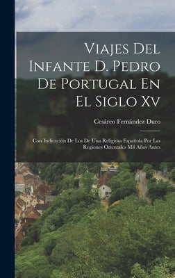 Viajes Del Infante D. Pedro De Portugal En El Siglo Xv: Con Indicación De Los De Una Religiosa Española Por Las Regiones Orientales Mil Años Antes