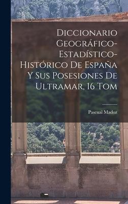 Diccionario Geográfico-Estadístico-Histórico De España Y Sus Posesiones De Ultramar, 16 Tom