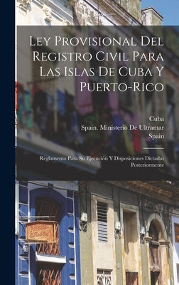 Ley Provisional Del Registro Civil Para Las Islas De Cuba Y Puerto-Rico: Reglamento Para Su Ejecución Y Disposiciones Dictadas Posteriormente