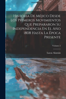 Historia De Méjico Desde Los Primeros Movimientos Que Prepararon Su Independencia En El Año 1808 Hasta La Época Presente; Volume 2