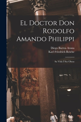 El Doctor Don Rodolfo Amando Philippi: Su Vida I Sus Obras