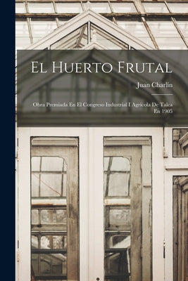 El Huerto Frutal: Obra Premiada En El Congreso Industrial I Agricola De Talca En 1905