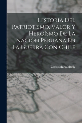 Historia Del Patriotismo, Valor Y Heroísmo De La Nación Peruana En La Guerra Con Chile