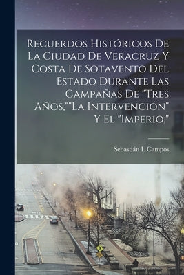 Recuerdos Históricos De La Ciudad De Veracruz Y Costa De Sotavento Del Estado Durante Las Campañas De Tres Años, La Intervención Y El Imperio,