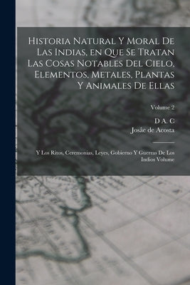 Historia natural y moral de las Indias, en que se tratan las cosas notables del cielo, elementos, metales, plantas y animales de ellas; y los ritos, c