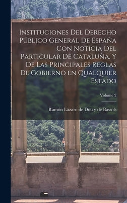 Instituciones del derecho público general de España con noticia del particular de Cataluña, y de las principales reglas de gobierno en qualquier estad