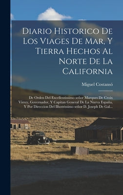 Diario historico de los viages de mar, y tierra hechos al norte de la California: De orden del excellentissimo señor marques de Croix Virrey, Governad