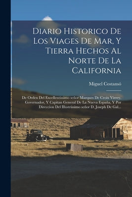 Diario historico de los viages de mar, y tierra hechos al norte de la California: De orden del excellentissimo señor marques de Croix Virrey, Governad