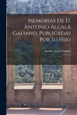 Memorias de D. Antonio Alcalá Galiano, publicadas por su hijo: 1