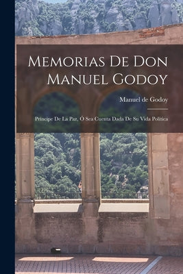 Memorias De Don Manuel Godoy: Príncipe De La Paz, Ó Sea Cuenta Dada De Su Vida Política