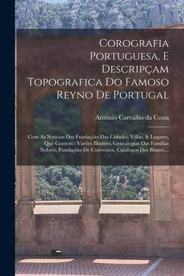 Corografia Portuguesa, E Descripçam Topografica Do Famoso Reyno De Portugal: Com As Noticias Das Fundações Das Cidades, Villas, & Lugares, Que Contem: