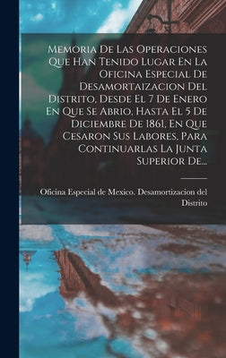 Memoria De Las Operaciones Que Han Tenido Lugar En La Oficina Especial De Desamortaizacion Del Distrito, Desde El 7 De Enero En Que Se Abrio, Hasta El