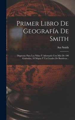 Primer Libro De Geografía De Smith: Dispuesto Para Los Niños Y Adornado Con Más De 100 Grabados, 18 Mapas Y Un Cuadro De Banderas...