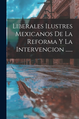 Liberales Ilustres Mexicanos De La Reforma Y La Intervencion ......