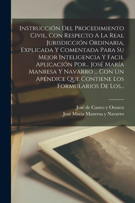 Instrucción Del Procedimiento Civil, Con Respecto A La Real Jurisdicción Ordinaria, Explicada Y Comentada Para Su Mejor Inteligencia Y Facil Aplicació