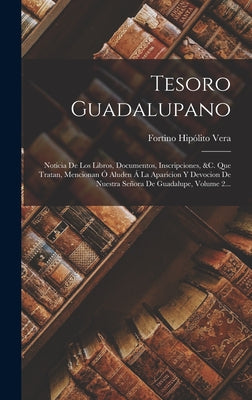 Tesoro Guadalupano: Noticia De Los Libros, Documentos, Inscripciones, &c. Que Tratan, Mencionan Ó Aluden Á La Aparicion Y Devocion De Nues