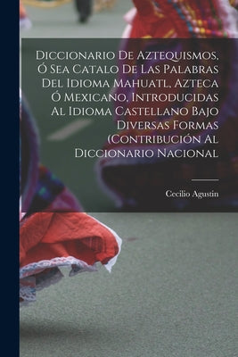 Diccionario de Aztequismos, ó sea catalo de las palabras del idioma mahuatl, azteca ó mexicano, introducidas al idioma castellano bajo diversas formas