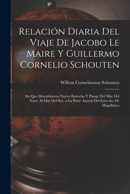 Relación Diaria Del Viaje De Jacobo Le Maire Y Guillermo Cornelio Schouten: En Que Descubrieron Nuevo Estrecho Y Pasaje Del Mar Del Norte Al Mar Del S