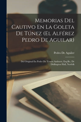 Memorias Del Cautivo En La Goleta De Túnez (El Alférez Pedro De Aguilar): Del Original En Poder De Tyssen Amhurst, Esq.Re, De Didlington Hall, Norfolk