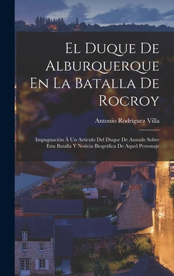 El Duque De Alburquerque En La Batalla De Rocroy: Impugnación Á Un Artículo Del Duque De Aumale Sobre Esta Batalla Y Noticia Biográfica De Aquel Perso