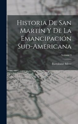 Historia De San Martín Y De La Emancipación Sud-Americana; Volume 3