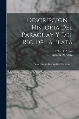 Descripcion É Historia Del Paraguay Y Del Rio De La Plata: Obra Póstuma De Con Félix De Azara ...