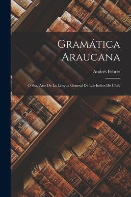 Gramática Araucana; Ó Sea, Arte De La Lengua General De Los Indios De Chile