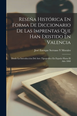 Reseña Histórica En Forma De Diccionario De Las Imprentas Que Han Existido En Valencia: Desde La Introducción Del Arte Tipográfico En España Hasta El