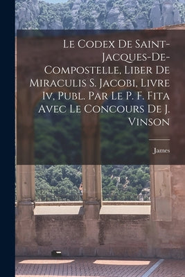 Le Codex De Saint-Jacques-De-Compostelle, Liber De Miraculis S. Jacobi, Livre Iv, Publ. Par Le P. F. Fita Avec Le Concours De J. Vinson