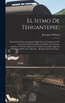 El Istmo De Tehuantepec: Resultado Del Reconocimiento Que Para La Construccion De Un Ferrocarril De Comunicacion Entre Los Oceanos Atlantico Y