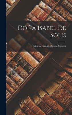 Doña Isabel De Solis: Reina De Granada: Novela Histórica