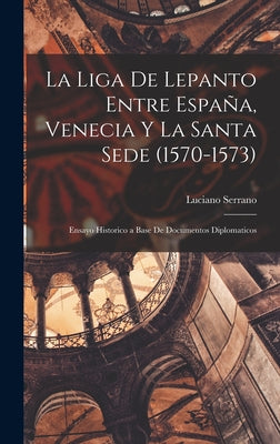 La Liga De Lepanto Entre España, Venecia Y La Santa Sede (1570-1573): Ensayo Historico a Base De Documentos Diplomaticos