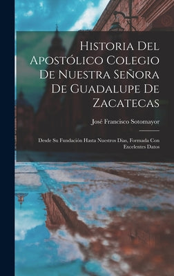 Historia Del Apostólico Colegio De Nuestra Señora De Guadalupe De Zacatecas: Desde Su Fundación Hasta Nuestros Dias, Formada Con Excelentes Datos