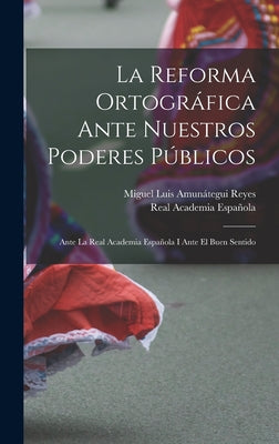 La Reforma Ortográfica Ante Nuestros Poderes Públicos: Ante La Real Academia Española I Ante El Buen Sentido