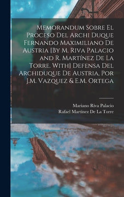 Memorandum Sobre El Proceso Del Archi Duque Fernando Maximiliano De Austria [By M. Riva Palacio and R. Martínez De La Torre. With] Defensa Del Archidu