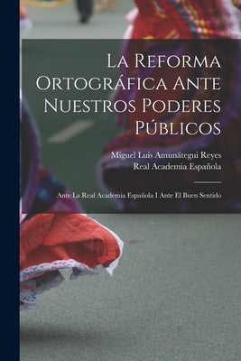 La Reforma Ortográfica Ante Nuestros Poderes Públicos: Ante La Real Academia Española I Ante El Buen Sentido