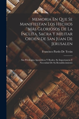 Memoria En Que Se Manifiestan Los Hechos Más Gloriósos De La Ínclita, Sacra Y Militar Orden De San Juan De Jerusalen: Sus Privilegios Apostólicos Y Re