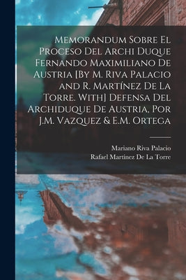 Memorandum Sobre El Proceso Del Archi Duque Fernando Maximiliano De Austria [By M. Riva Palacio and R. Martínez De La Torre. With] Defensa Del Archidu