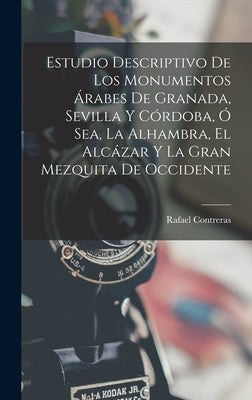 Estudio Descriptivo De Los Monumentos Árabes De Granada, Sevilla Y Córdoba, Ó Sea, La Alhambra, El Alcázar Y La Gran Mezquita De Occidente